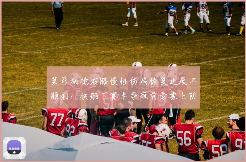 莱昂纳德右膝慢性伤病恢复进展不顺利，快船下赛季争冠前景蒙上阴影