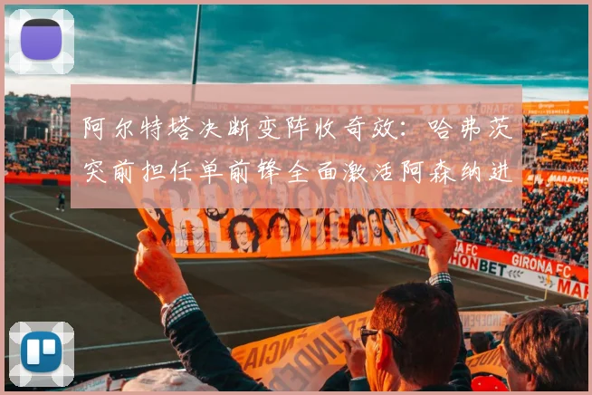 阿尔特塔决断变阵收奇效：哈弗茨突前担任单前锋全面激活阿森纳进攻体系效率