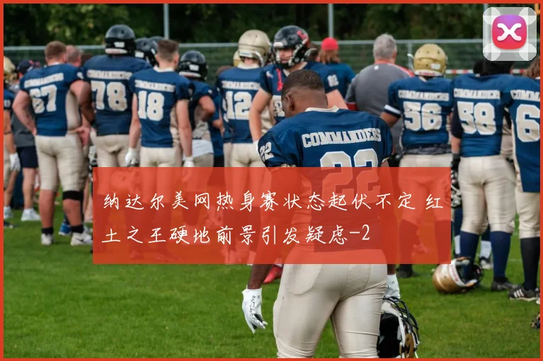 纳达尔美网热身赛状态起伏不定 红土之王硬地前景引发疑虑