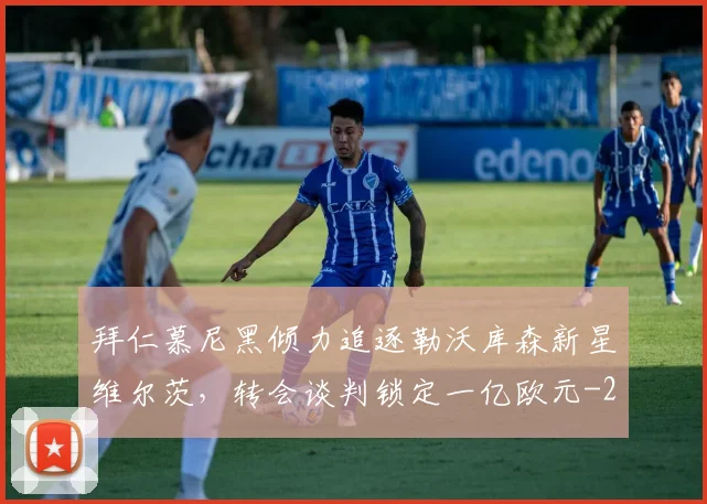 拜仁慕尼黑倾力追逐勒沃库森新星维尔茨，转会谈判锁定一亿欧元
