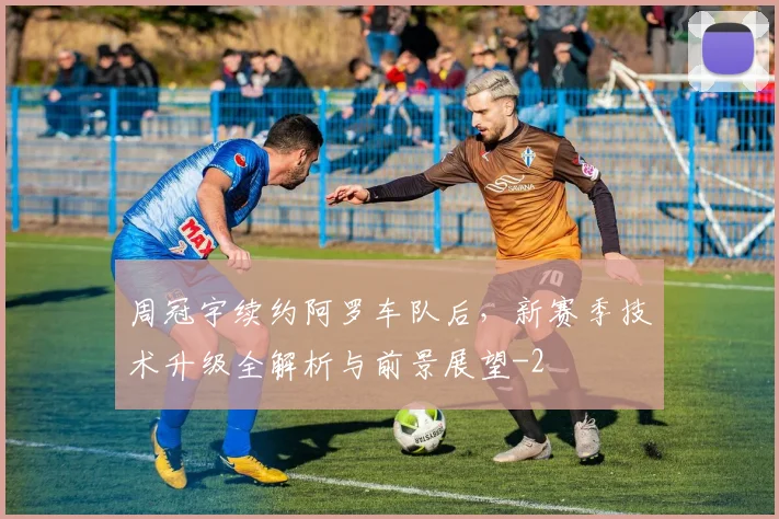 周冠宇续约阿罗车队后，新赛季技术升级全解析与前景展望