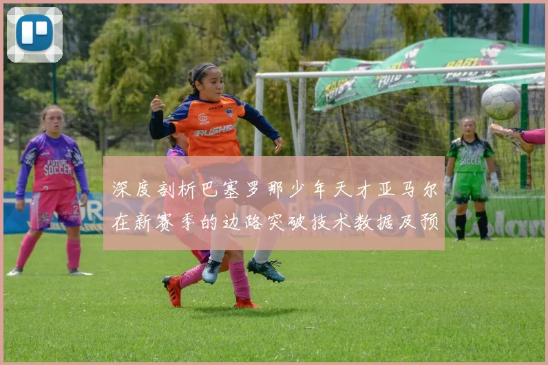 深度剖析巴塞罗那少年天才亚马尔在新赛季的边路突破技术数据及预测