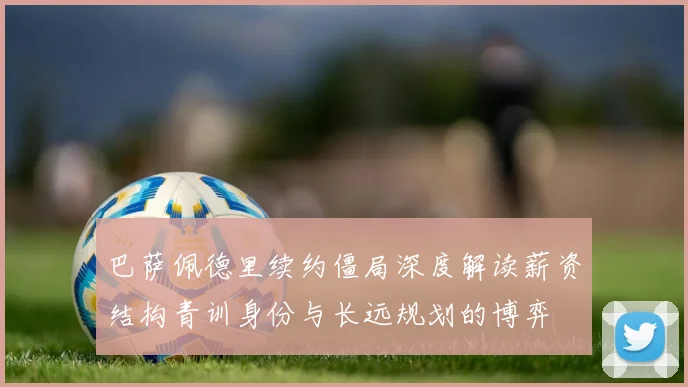 巴萨佩德里续约僵局深度解读薪资结构青训身份与长远规划的博弈