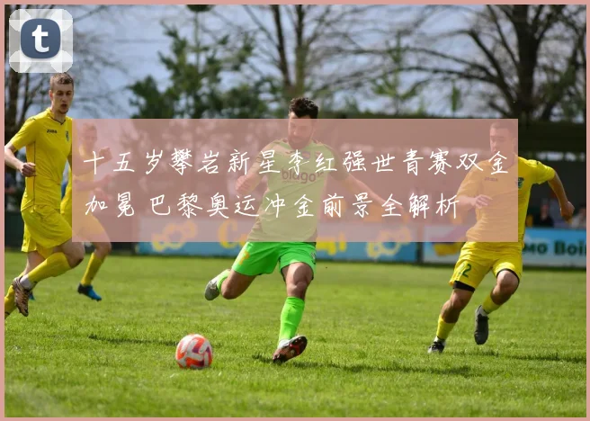 十五岁攀岩新星李红强世青赛双金加冕 巴黎奥运冲金前景全解析
