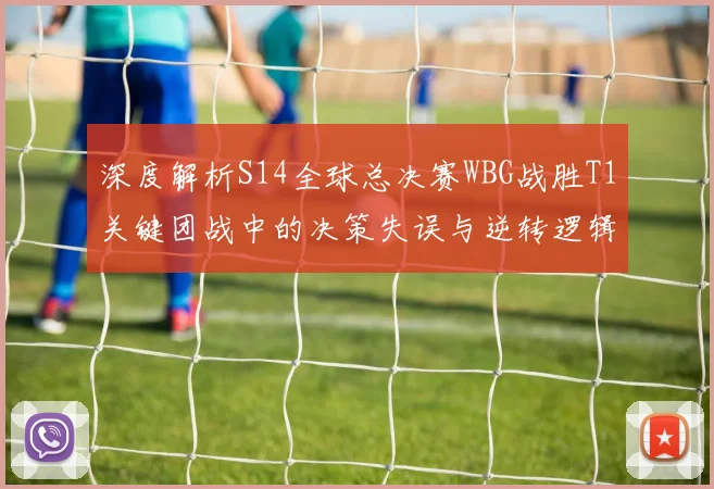 深度解析S14全球总决赛WBG战胜T1关键团战中的决策失误与逆转逻辑