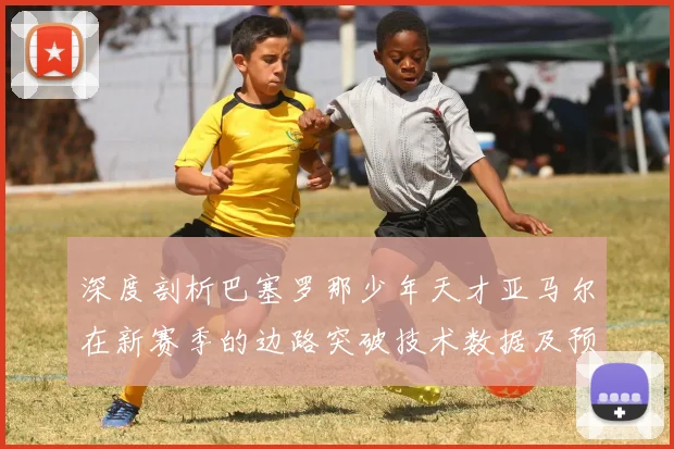 深度剖析巴塞罗那少年天才亚马尔在新赛季的边路突破技术数据及预测