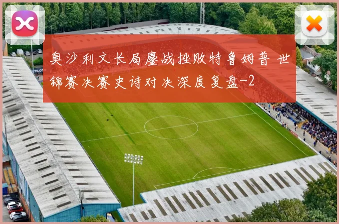 奥沙利文长局鏖战挫败特鲁姆普 世锦赛决赛史诗对决深度复盘