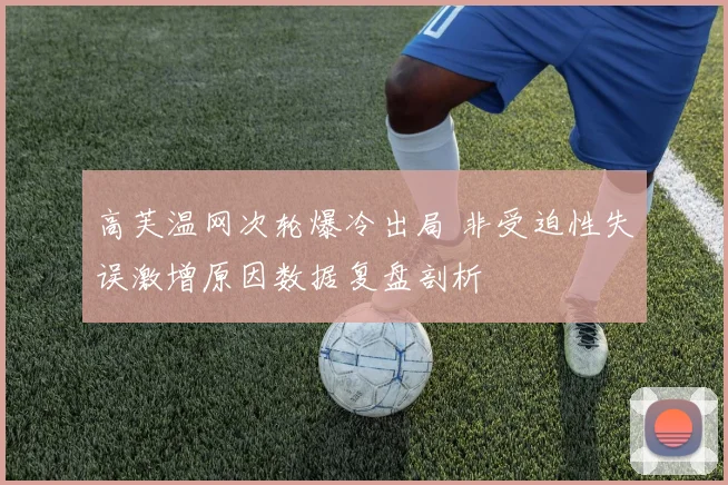 高芙温网次轮爆冷出局 非受迫性失误激增原因数据复盘剖析