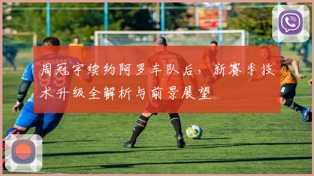 周冠宇续约阿罗车队后，新赛季技术升级全解析与前景展望