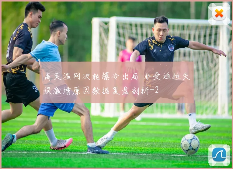 高芙温网次轮爆冷出局 非受迫性失误激增原因数据复盘剖析