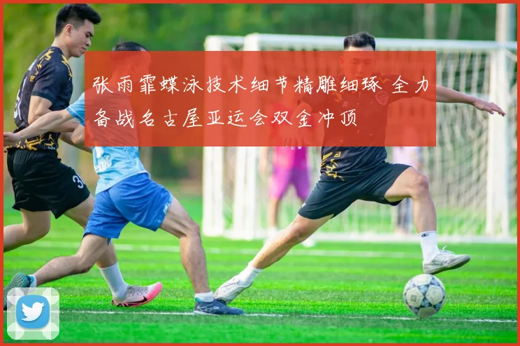 张雨霏蝶泳技术细节精雕细琢 全力备战名古屋亚运会双金冲顶