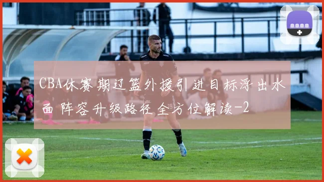 CBA休赛期辽篮外援引进目标浮出水面 阵容升级路径全方位解读