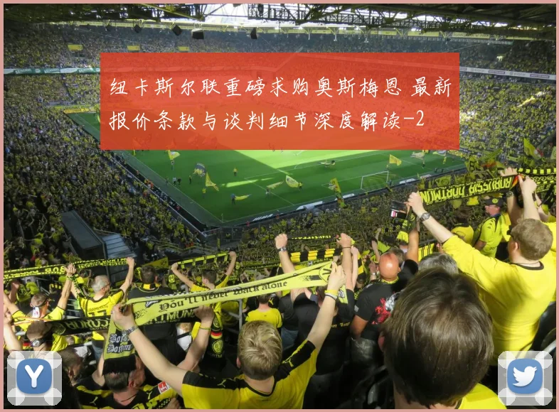 纽卡斯尔联重磅求购奥斯梅恩 最新报价条款与谈判细节深度解读
