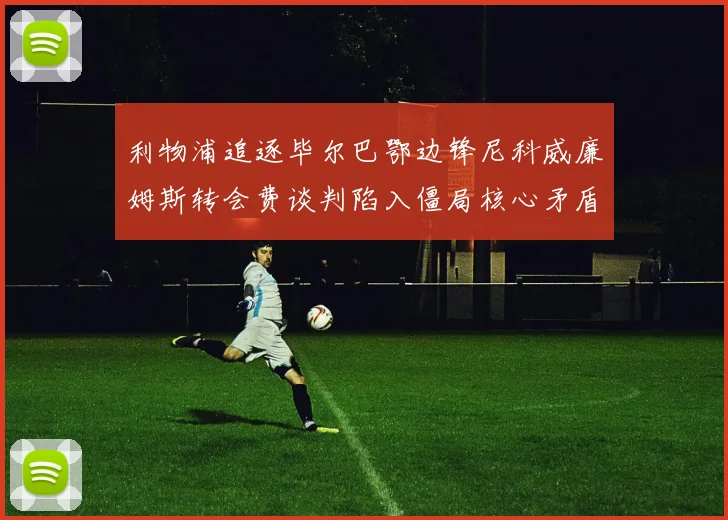 利物浦追逐毕尔巴鄂边锋尼科威廉姆斯转会费谈判陷入僵局核心矛盾难解