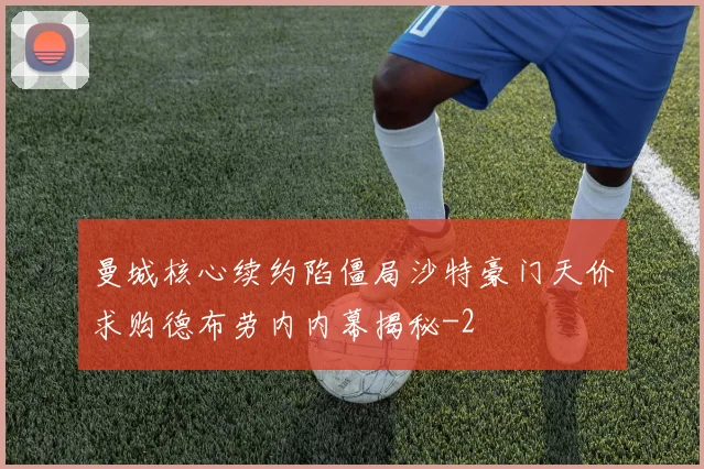 曼城核心续约陷僵局沙特豪门天价求购德布劳内内幕揭秘