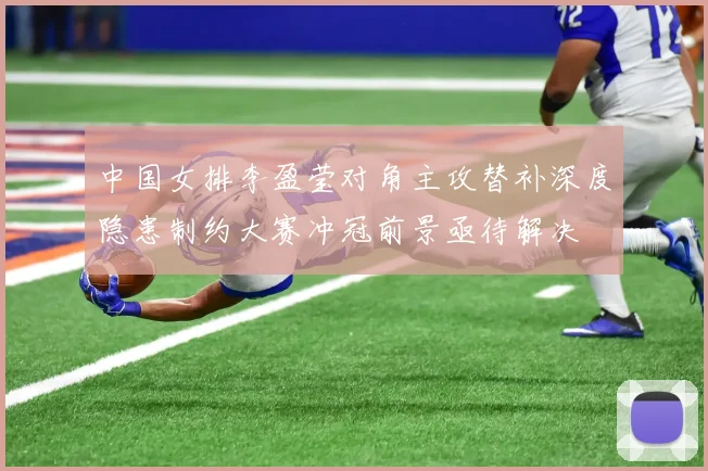 中国女排李盈莹对角主攻替补深度隐患制约大赛冲冠前景亟待解决