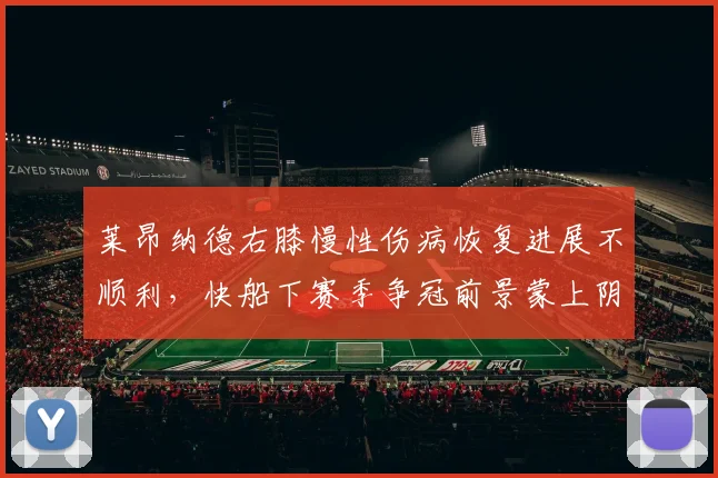 莱昂纳德右膝慢性伤病恢复进展不顺利，快船下赛季争冠前景蒙上阴影