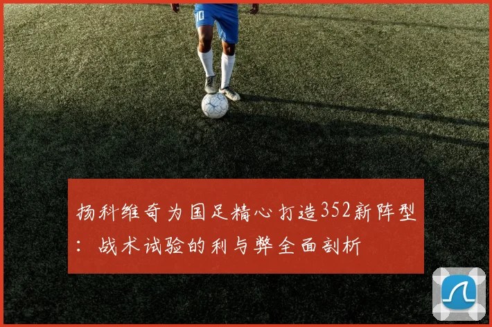 扬科维奇为国足精心打造352新阵型：战术试验的利与弊全面剖析