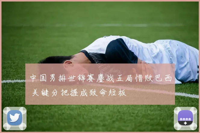 中国男排世锦赛鏖战五局惜败巴西 关键分把握成致命短板