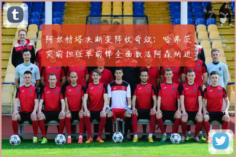 阿尔特塔决断变阵收奇效：哈弗茨突前担任单前锋全面激活阿森纳进攻体系效率