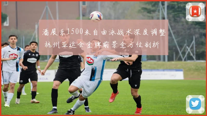 潘展乐1500米自由泳战术深度调整 杭州亚运会金牌前景全方位剖析