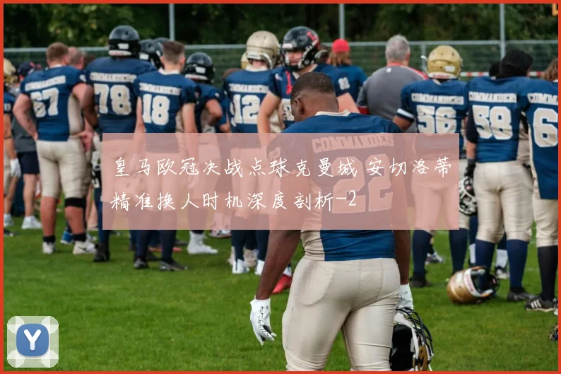 皇马欧冠决战点球克曼城 安切洛蒂精准换人时机深度剖析